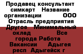 Продавец-консультант симкарт › Название организации ­ Qprom, ООО › Отрасль предприятия ­ Другое › Минимальный оклад ­ 28 000 - Все города Работа » Вакансии   . Адыгея респ.,Адыгейск г.